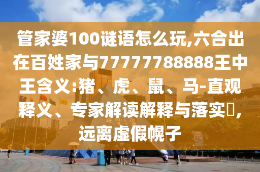 管家婆100謎語怎么玩,六合出在百姓家與77777788888王中王含義:豬、虎、鼠、馬-直觀釋義、專家解讀解釋與落實?,遠離虛假幌子